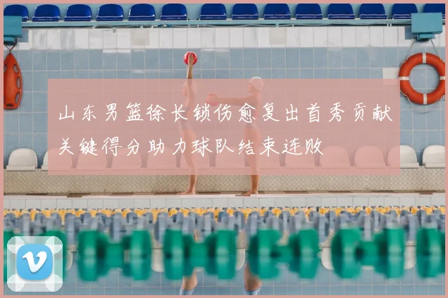 山东男篮徐长锁伤愈复出首秀贡献关键得分助力球队结束连败