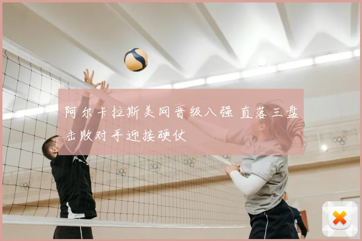 阿尔卡拉斯美网晋级八强 直落三盘击败对手迎接硬仗