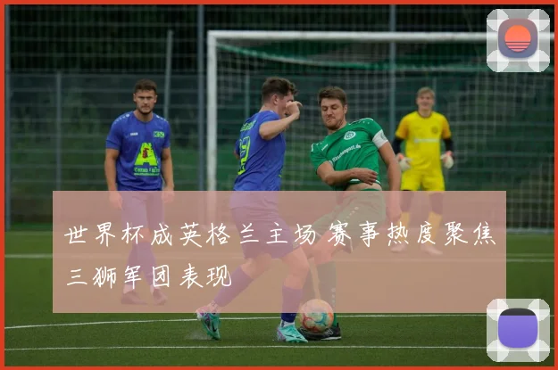世界杯成英格兰主场 赛事热度聚焦三狮军团表现
