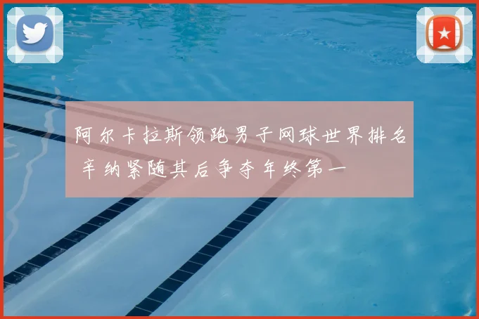 阿尔卡拉斯领跑男子网球世界排名 辛纳紧随其后争夺年终第一