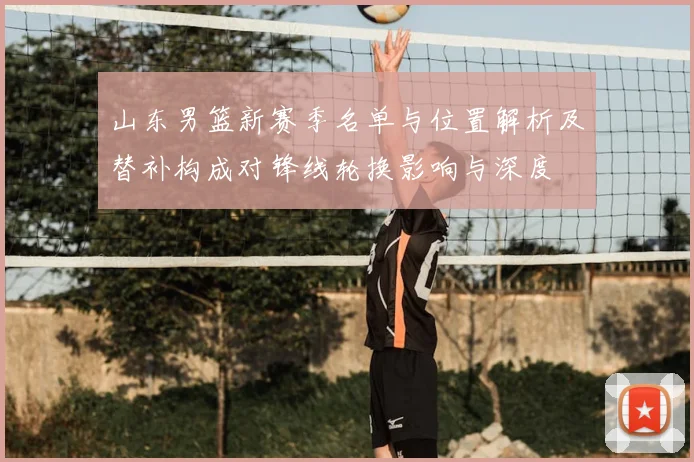 山东男篮新赛季名单与位置解析及替补构成对锋线轮换影响与深度