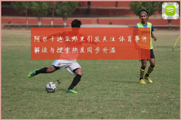 阿尔卡迪亚哪里引发关注 体育事件解读与搜索热度同步升温