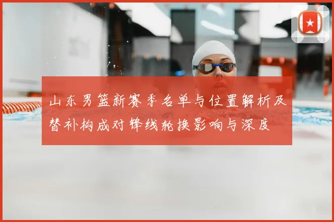山东男篮新赛季名单与位置解析及替补构成对锋线轮换影响与深度
