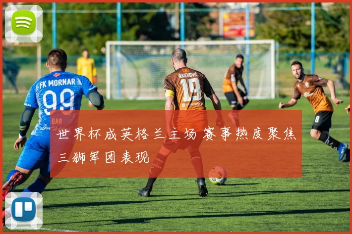 世界杯成英格兰主场 赛事热度聚焦三狮军团表现