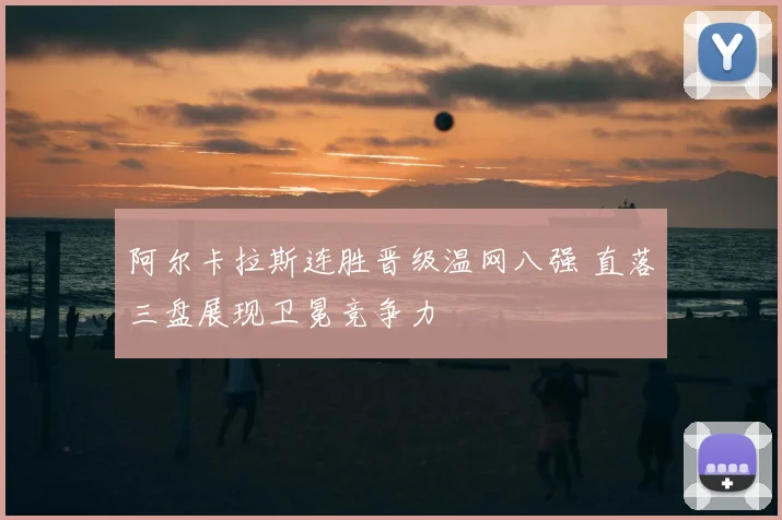 阿尔卡拉斯连胜晋级温网八强 直落三盘展现卫冕竞争力