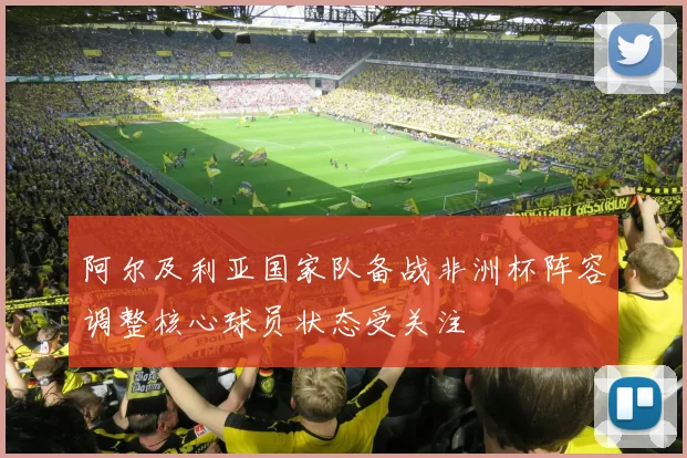 阿尔及利亚国家队备战非洲杯阵容调整核心球员状态受关注