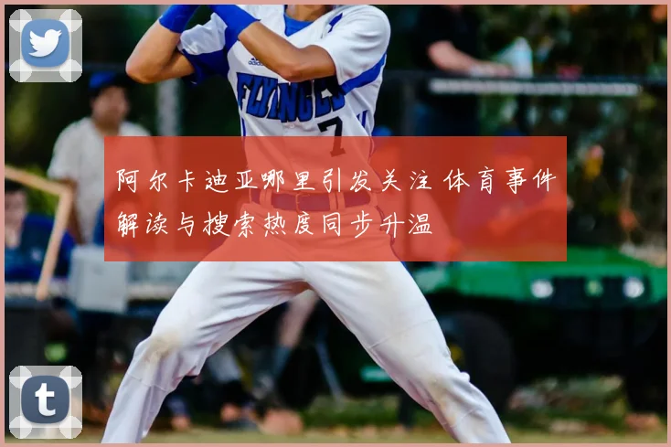 阿尔卡迪亚哪里引发关注 体育事件解读与搜索热度同步升温