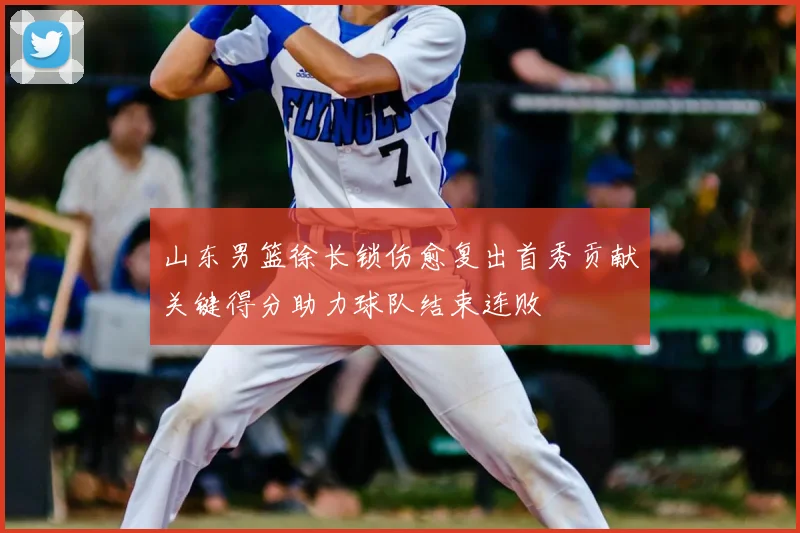 山东男篮徐长锁伤愈复出首秀贡献关键得分助力球队结束连败