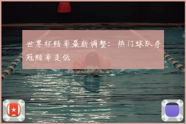 世界杯赔率最新调整：热门球队夺冠赔率走低