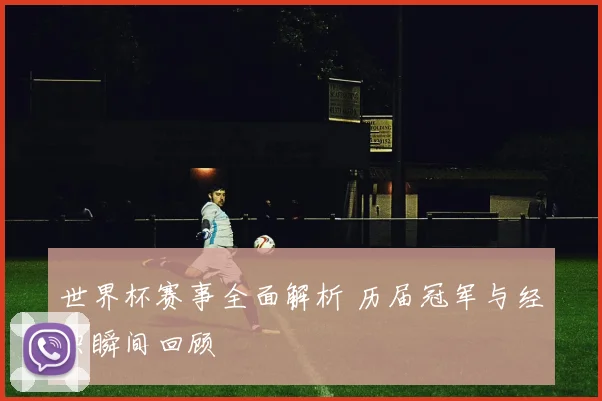 世界杯赛事全面解析 历届冠军与经典瞬间回顾