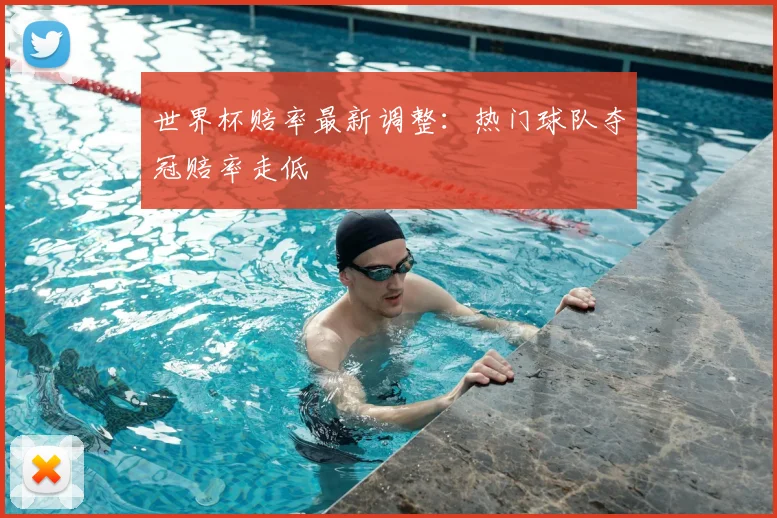 世界杯赔率最新调整:热门球队夺冠赔率走低