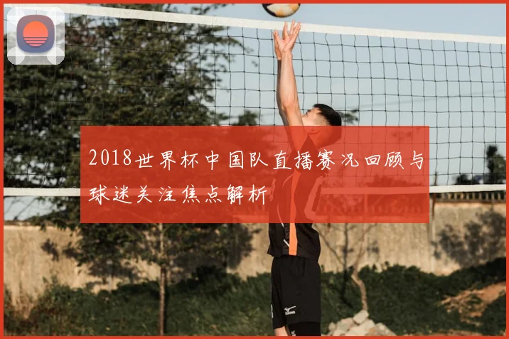 2018世界杯中国队直播赛况回顾与球迷关注焦点解析