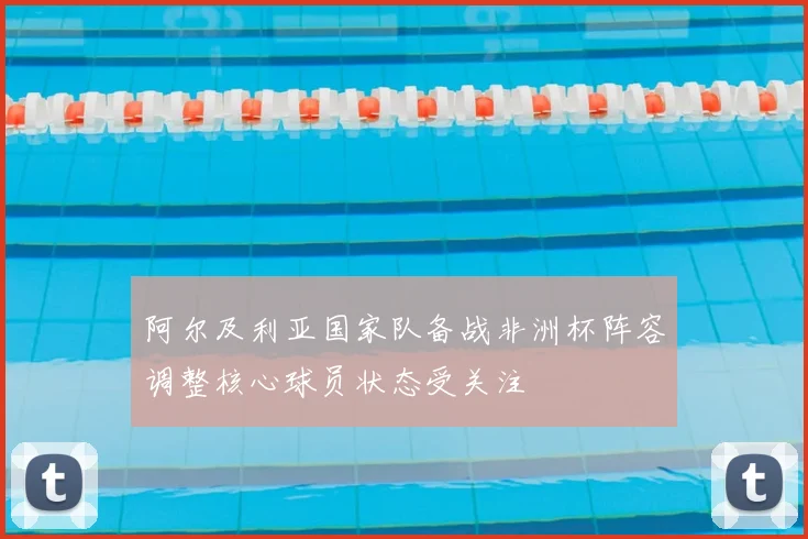 阿尔及利亚国家队备战非洲杯阵容调整核心球员状态受关注