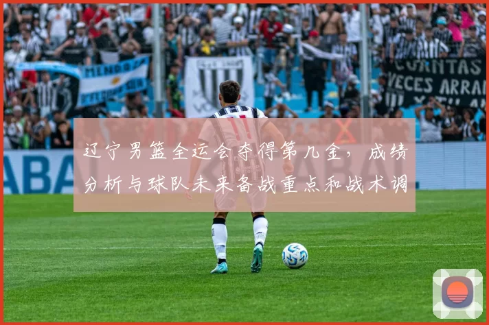 辽宁男篮全运会夺得第几金,成绩分析与球队未来备战重点和战术调整