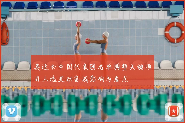 奥运会中国代表团名单调整关键项目人选变动备战影响与看点
