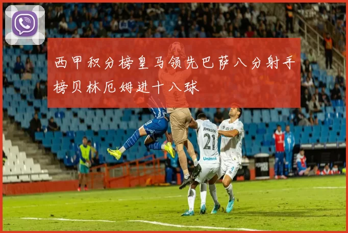 西甲积分榜皇马领先巴萨八分射手榜贝林厄姆进十八球