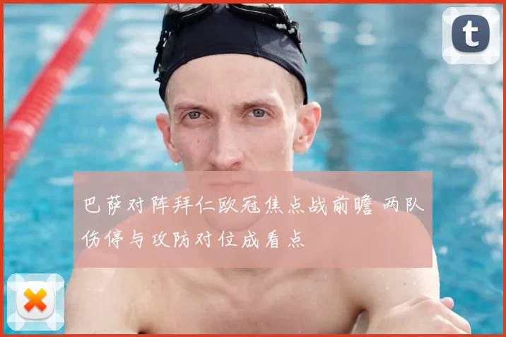 巴萨对阵拜仁欧冠焦点战前瞻 两队伤停与攻防对位成看点