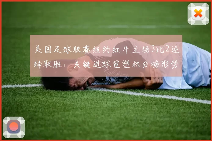 美国足球联赛纽约红牛主场3比2逆转取胜,关键进球重塑积分榜形势