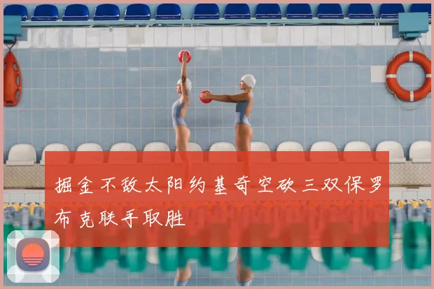 掘金不敌太阳约基奇空砍三双保罗布克联手取胜