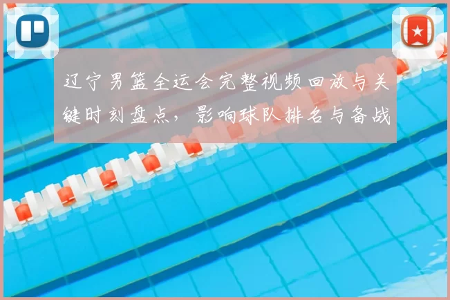 辽宁男篮全运会完整视频回放与关键时刻盘点,影响球队排名与备战