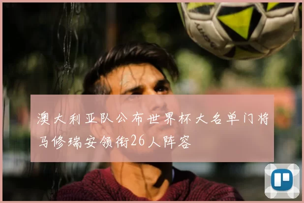 澳大利亚队公布世界杯大名单门将马修瑞安领衔26人阵容