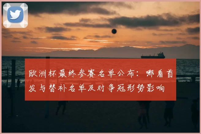 欧洲杯最终参赛名单公布：哪看首发与替补名单及对争冠形势影响
