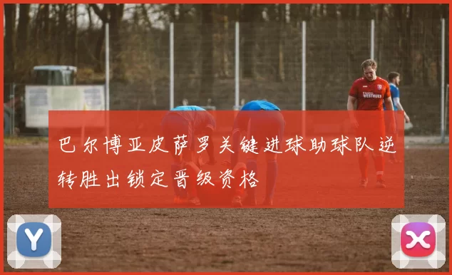 巴尔博亚皮萨罗关键进球助球队逆转胜出锁定晋级资格