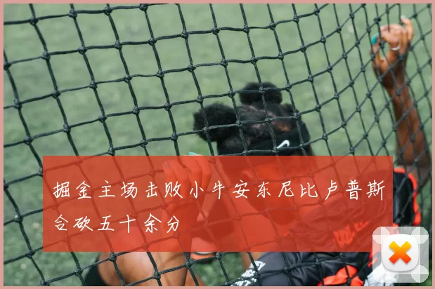 掘金主场击败小牛安东尼比卢普斯合砍五十余分