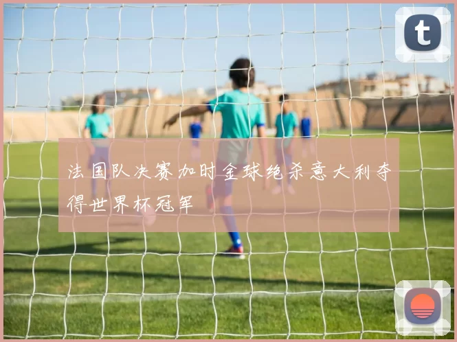 法国队决赛加时金球绝杀意大利夺得世界杯冠军