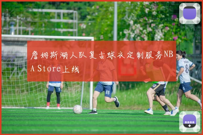 詹姆斯湖人队复古球衣定制服务NBA Store上线