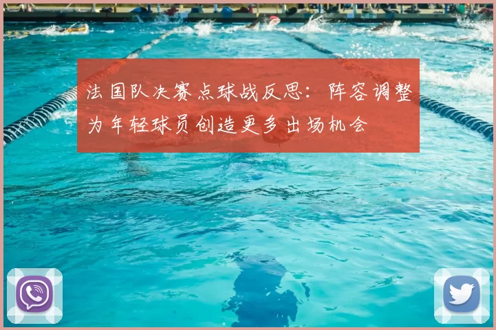 法国队决赛点球战反思：阵容调整为年轻球员创造更多出场机会