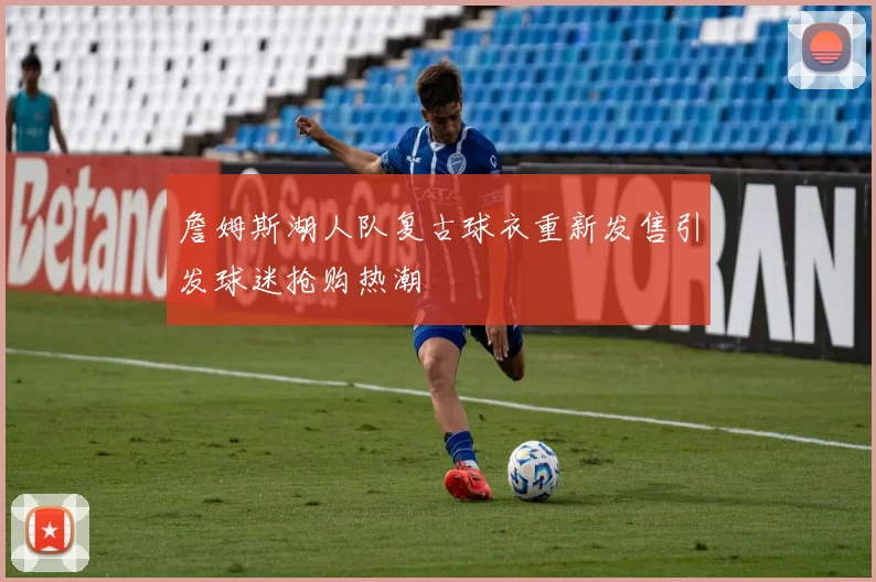 詹姆斯湖人队复古球衣重新发售引发球迷抢购热潮