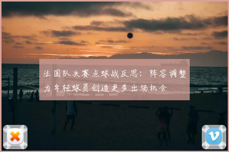 法国队决赛点球战反思：阵容调整为年轻球员创造更多出场机会