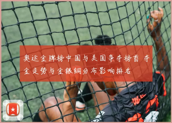 奥运金牌榜中国与美国争夺榜首 夺金走势与金银铜分布影响排名