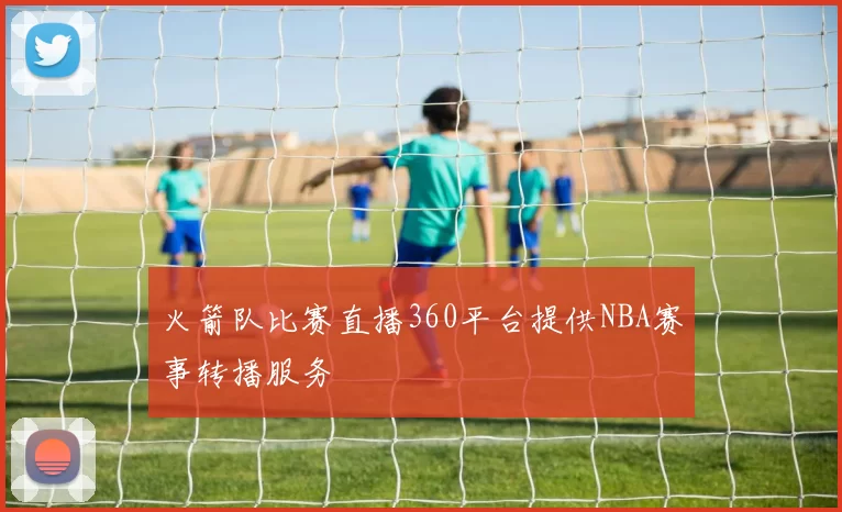 火箭队比赛直播360平台提供NBA赛事转播服务