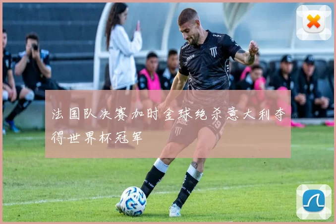 法国队决赛加时金球绝杀意大利夺得世界杯冠军