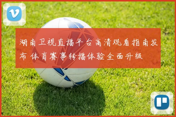 湖南卫视直播平台高清观看指南发布 体育赛事转播体验全面升级