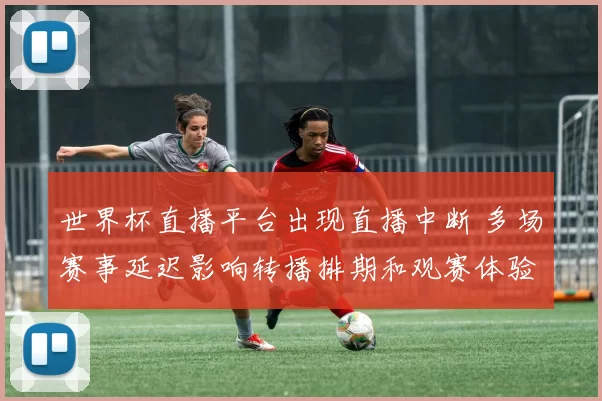 世界杯直播平台出现直播中断 多场赛事延迟影响转播排期和观赛体验