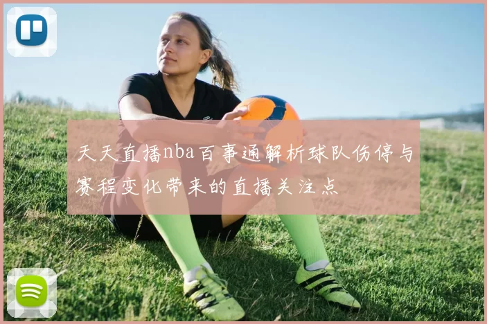 天天直播nba百事通解析球队伤停与赛程变化带来的直播关注点
