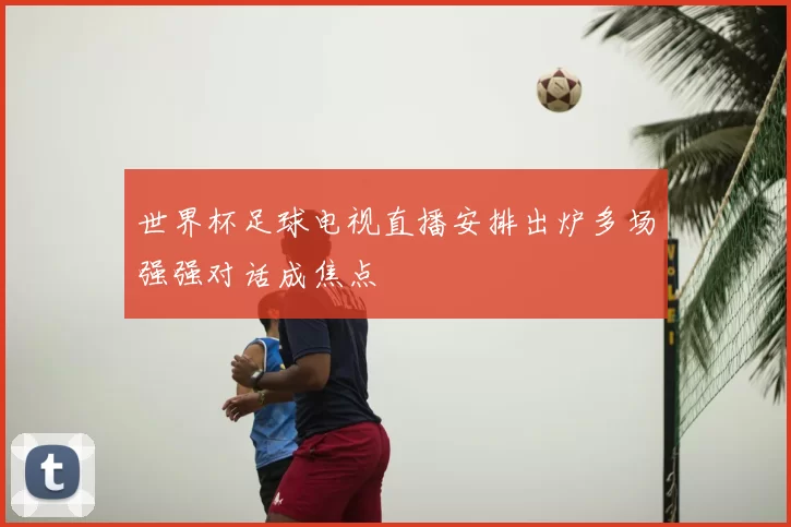 世界杯足球电视直播安排出炉多场强强对话成焦点