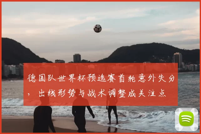 德国队世界杯预选赛首轮意外失分，出线形势与战术调整成关注点