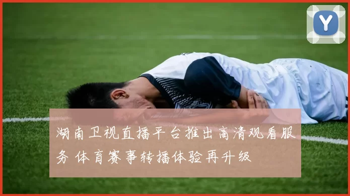 湖南卫视直播平台推出高清观看服务 体育赛事转播体验再升级