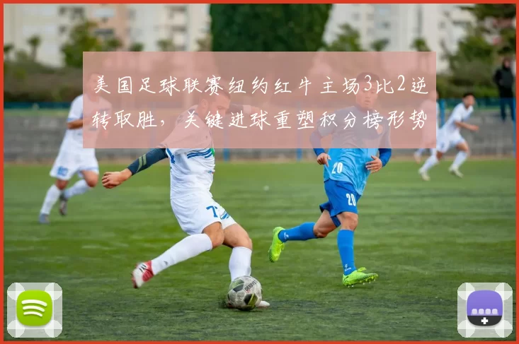 美国足球联赛纽约红牛主场3比2逆转取胜,关键进球重塑积分榜形势