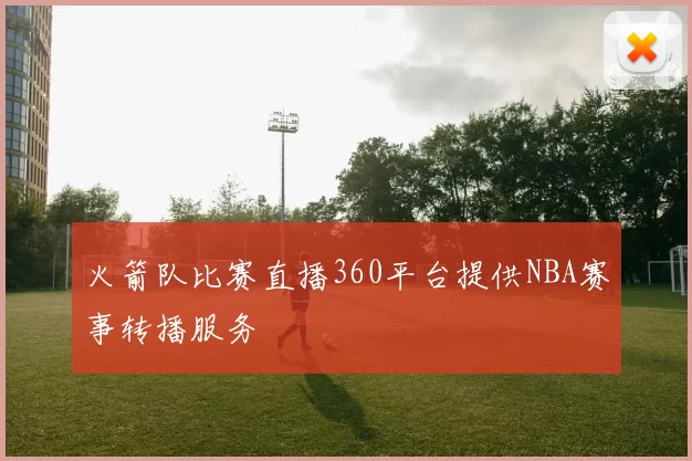 火箭队比赛直播360平台提供NBA赛事转播服务