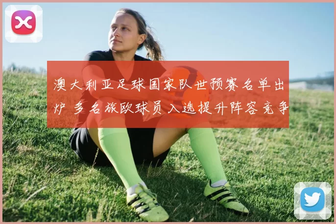 澳大利亚足球国家队世预赛名单出炉 多名旅欧球员入选提升阵容竞争力