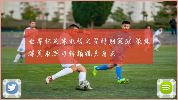 世界杯足球电视之星特别策划 聚焦球员表现与转播镜头看点