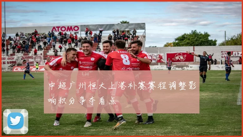 中超广州恒大上港补赛赛程调整影响积分争夺看点