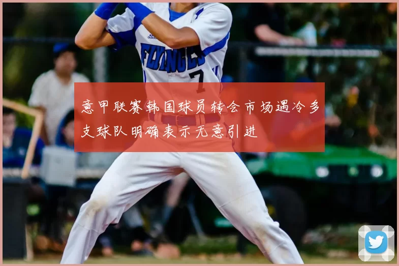 意甲联赛韩国球员转会市场遇冷多支球队明确表示无意引进