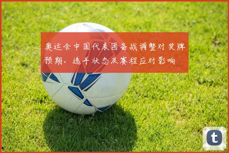 奥运会中国代表团备战调整对奖牌预期、选手状态及赛程应对影响