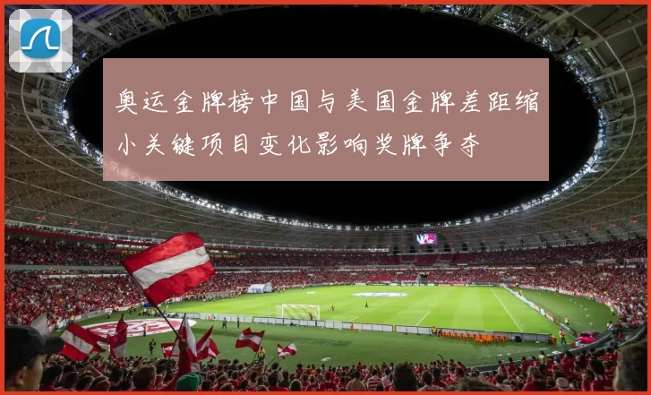 奥运金牌榜中国与美国金牌差距缩小关键项目变化影响奖牌争夺